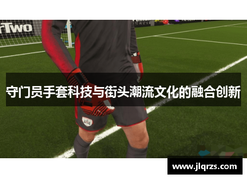 守门员手套科技与街头潮流文化的融合创新